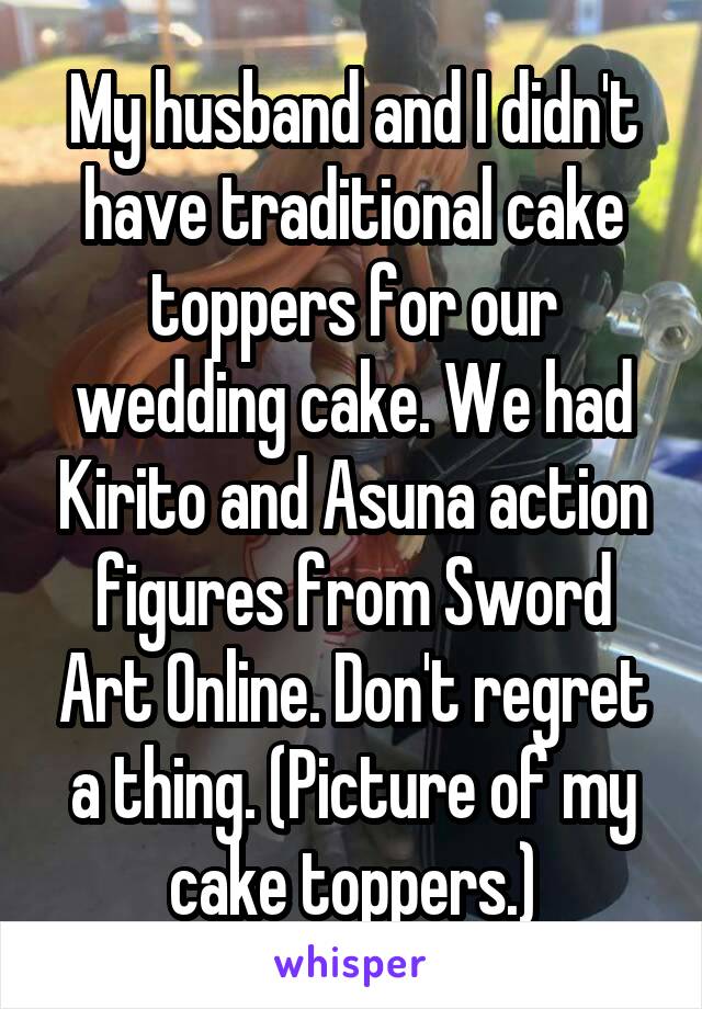 My husband and I didn't have traditional cake toppers for our wedding cake. We had Kirito and Asuna action figures from Sword Art Online. Don't regret a thing. (Picture of my cake toppers.)