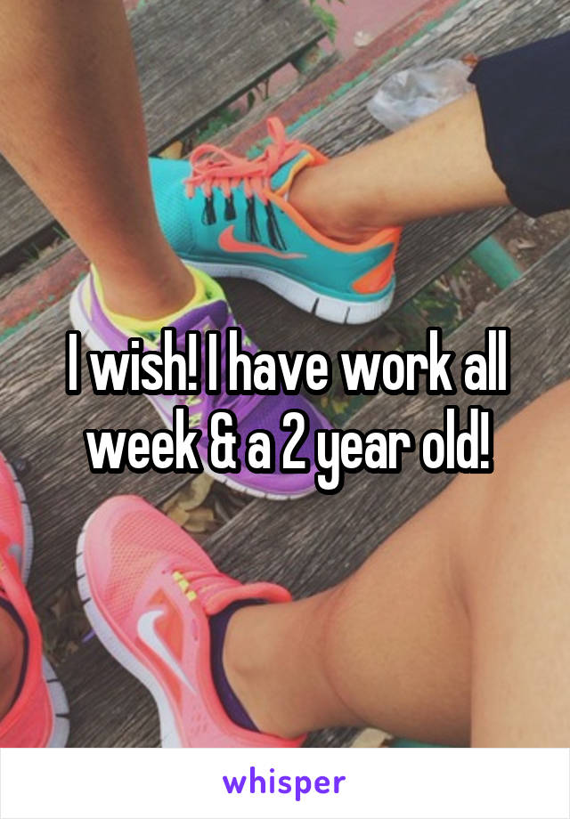I wish! I have work all week & a 2 year old!