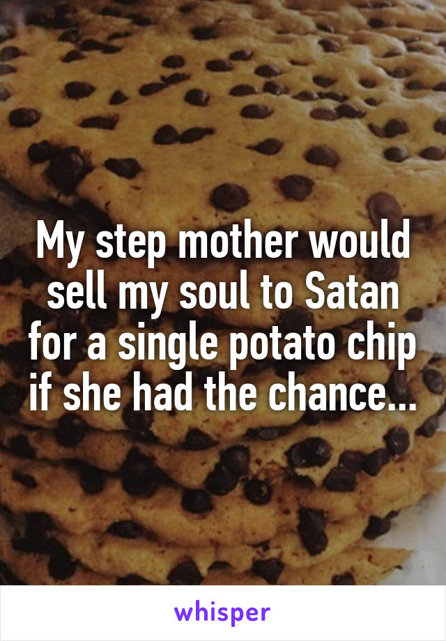 My step mother would sell my soul to Satan for a single potato chip if she had the chance...