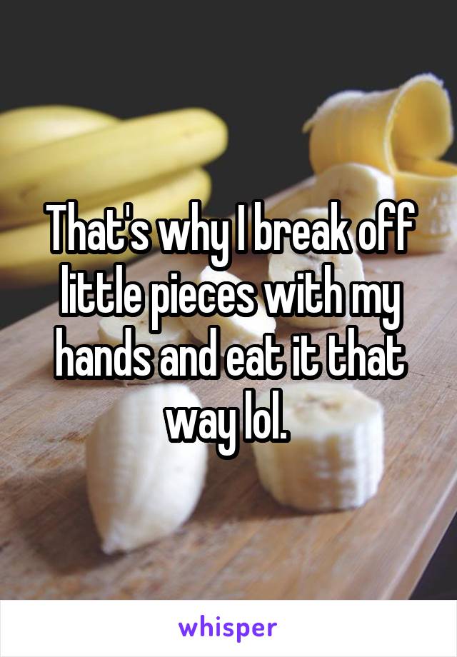 That's why I break off little pieces with my hands and eat it that way lol. 