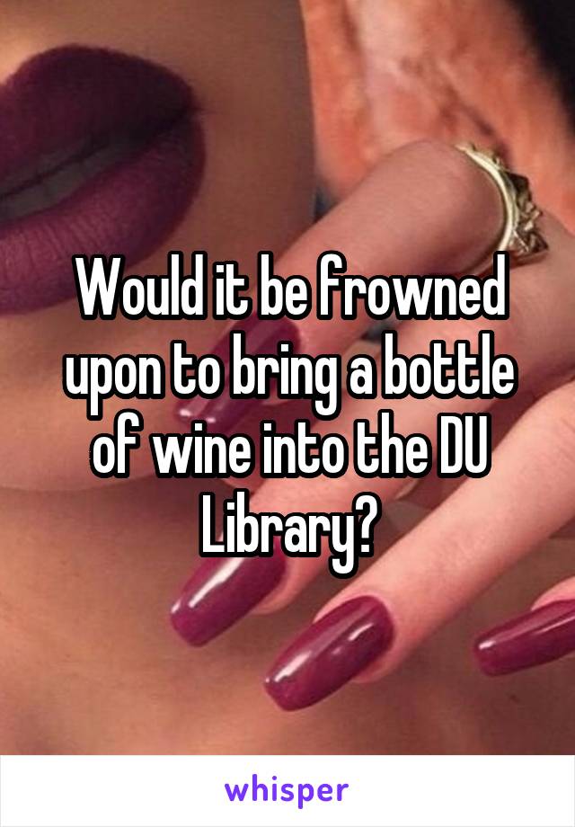 Would it be frowned upon to bring a bottle of wine into the DU Library?