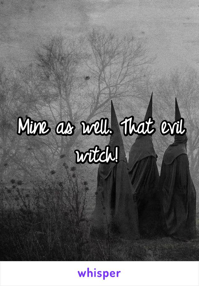 Mine as well. That evil witch! 