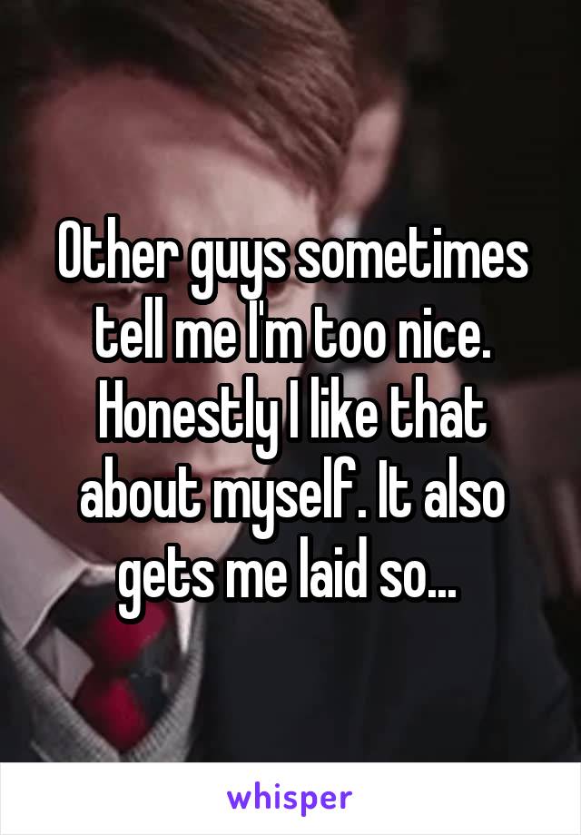 Other guys sometimes tell me I'm too nice. Honestly I like that about myself. It also gets me laid so... 