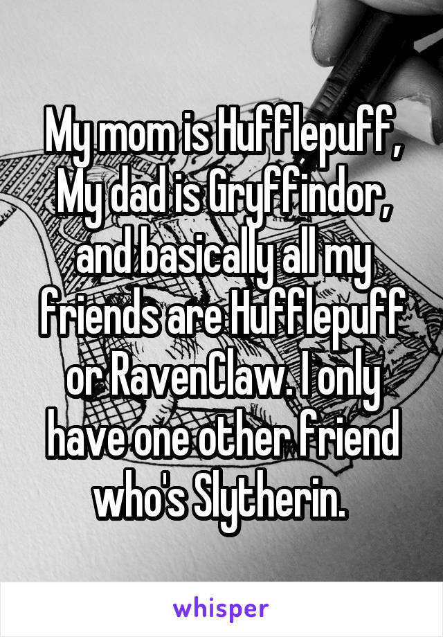 My mom is Hufflepuff, My dad is Gryffindor, and basically all my friends are Hufflepuff or RavenClaw. I only have one other friend who's Slytherin. 