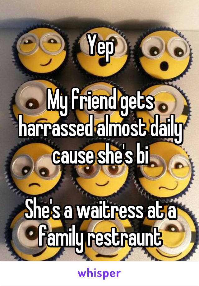 Yep

My friend gets harrassed almost daily cause she's bi

She's a waitress at a family restraunt