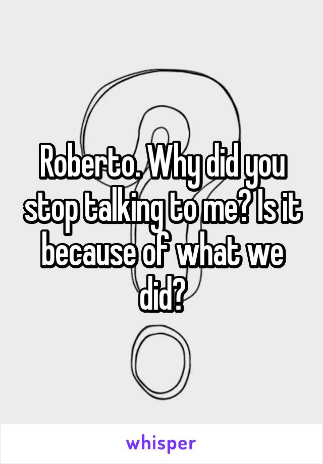 Roberto. Why did you stop talking to me? Is it because of what we did?