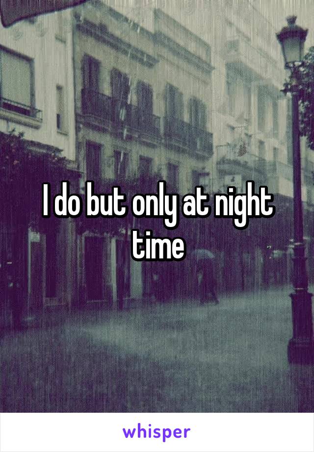 I do but only at night time