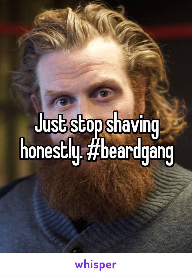 Just stop shaving honestly. #beardgang