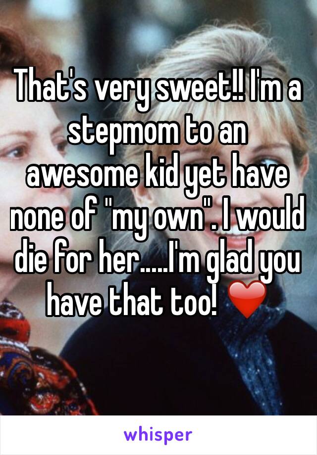 That's very sweet!! I'm a stepmom to an awesome kid yet have none of "my own". I would die for her.....I'm glad you have that too! ❤️