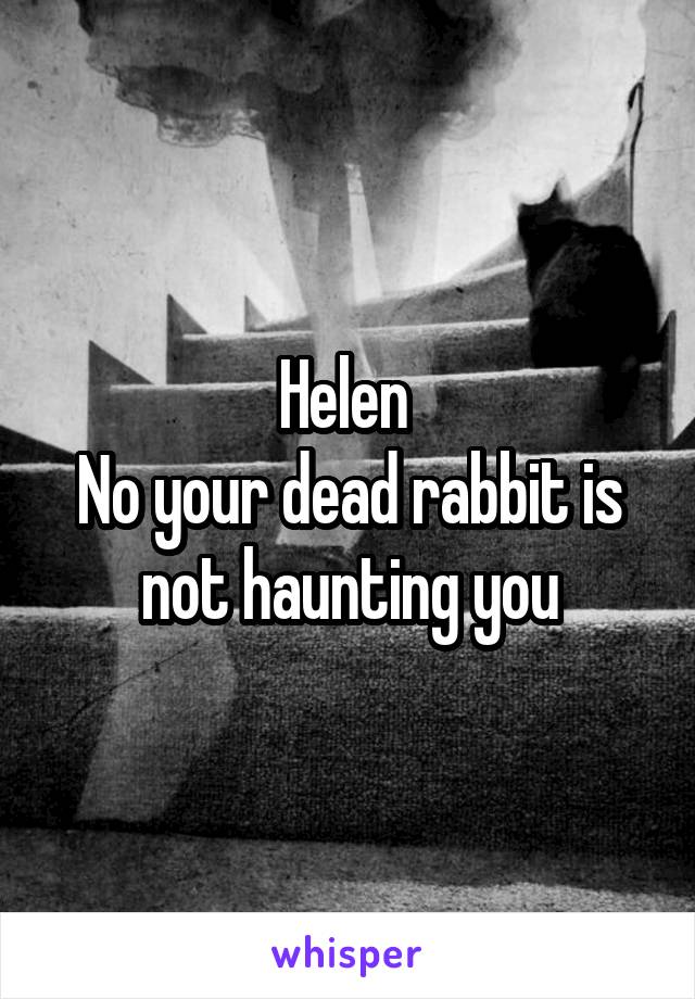 Helen 
No your dead rabbit is not haunting you