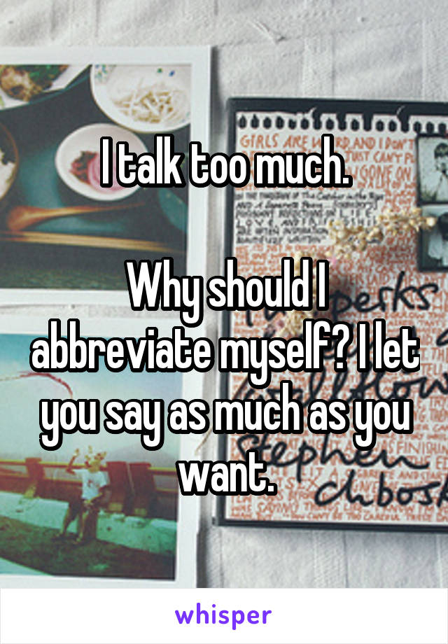 I talk too much.

Why should I abbreviate myself? I let you say as much as you want.