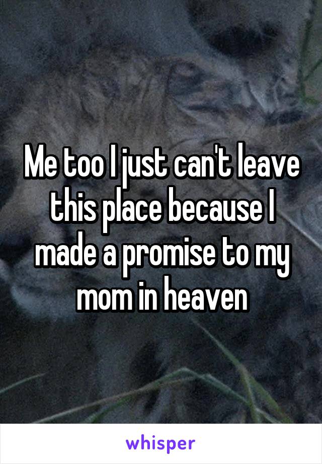 Me too I just can't leave this place because I made a promise to my mom in heaven