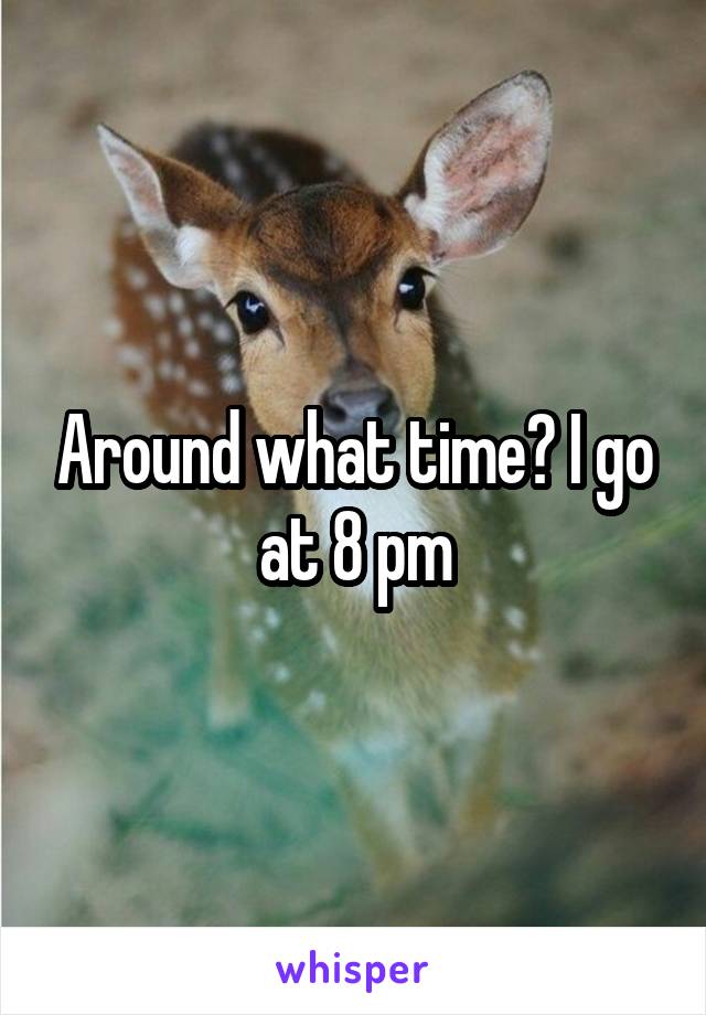 Around what time? I go at 8 pm