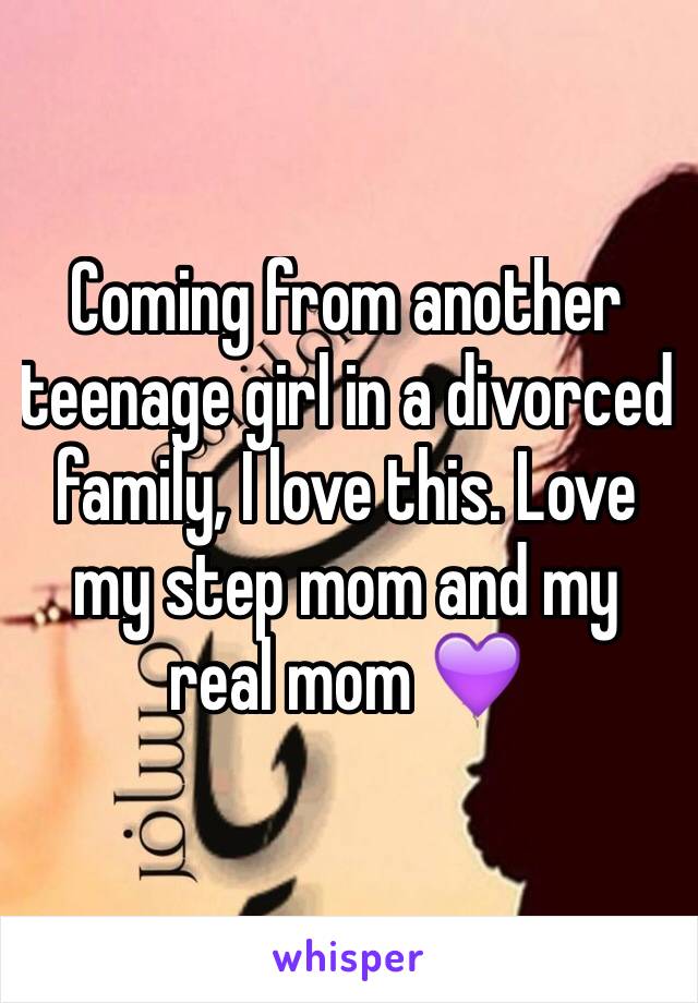Coming from another teenage girl in a divorced family, I love this. Love my step mom and my real mom 💜