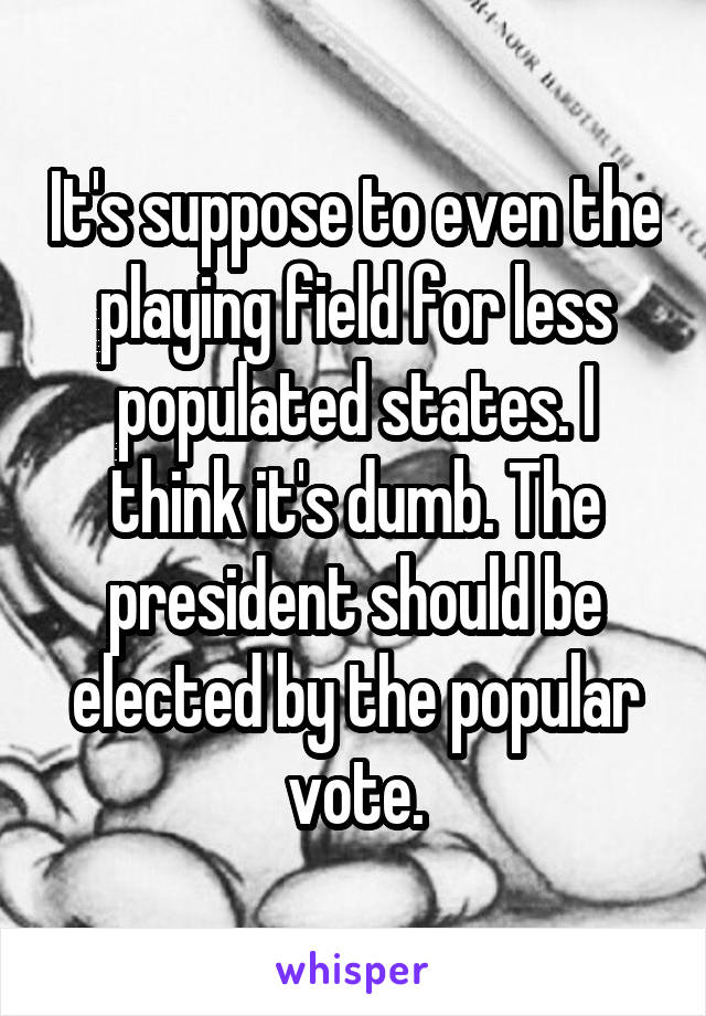 It's suppose to even the playing field for less populated states. I think it's dumb. The president should be elected by the popular vote.