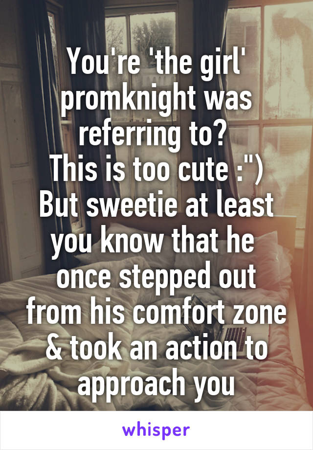 You're 'the girl' promknight was referring to? 
This is too cute :")
But sweetie at least you know that he 
once stepped out from his comfort zone & took an action to approach you