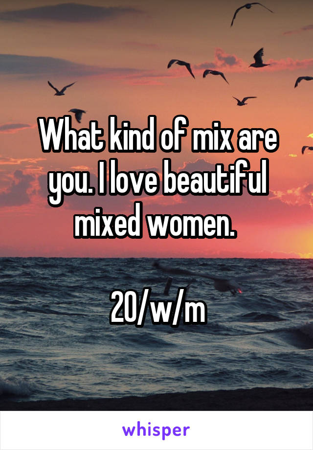 What kind of mix are you. I love beautiful mixed women. 

20/w/m