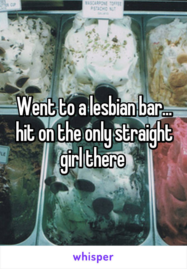 Went to a lesbian bar... hit on the only straight girl there 