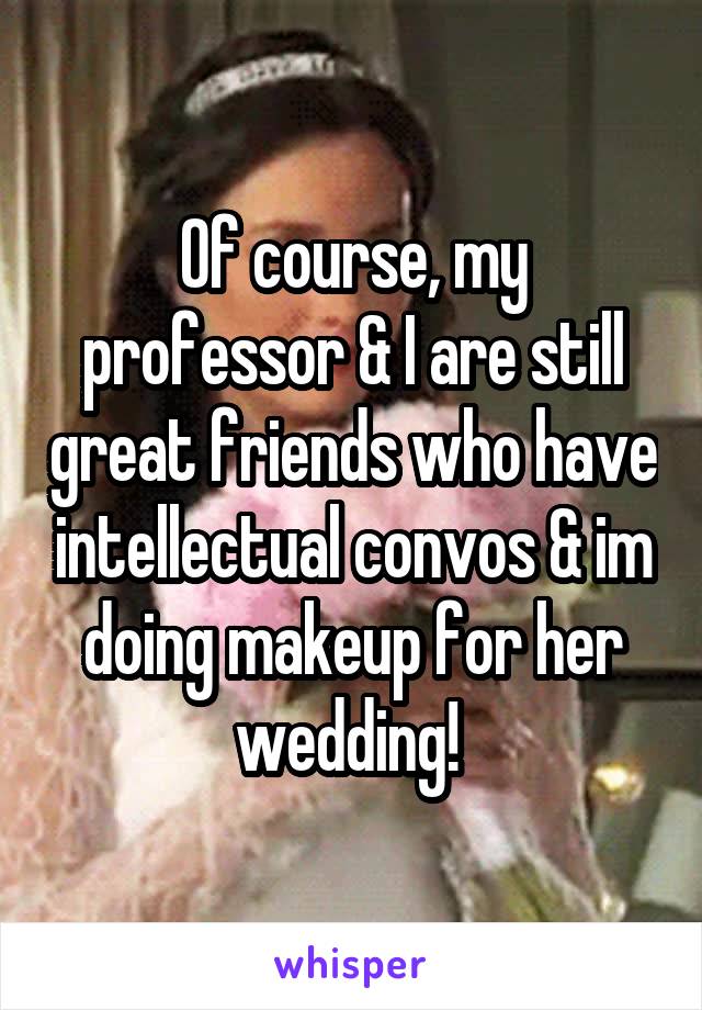 Of course, my professor & I are still great friends who have intellectual convos & im doing makeup for her wedding! 