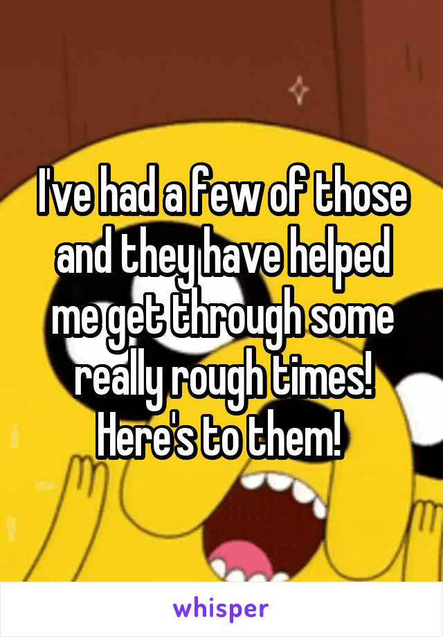 I've had a few of those and they have helped me get through some really rough times! Here's to them! 