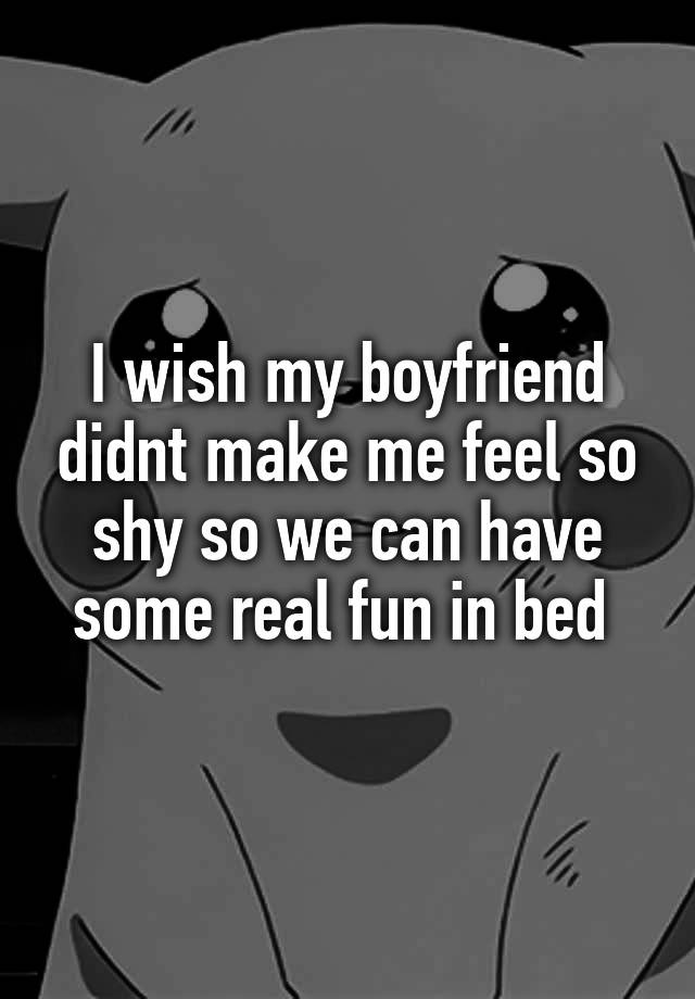 i-wish-my-boyfriend-didnt-make-me-feel-so-shy-so-we-can-have-some-real