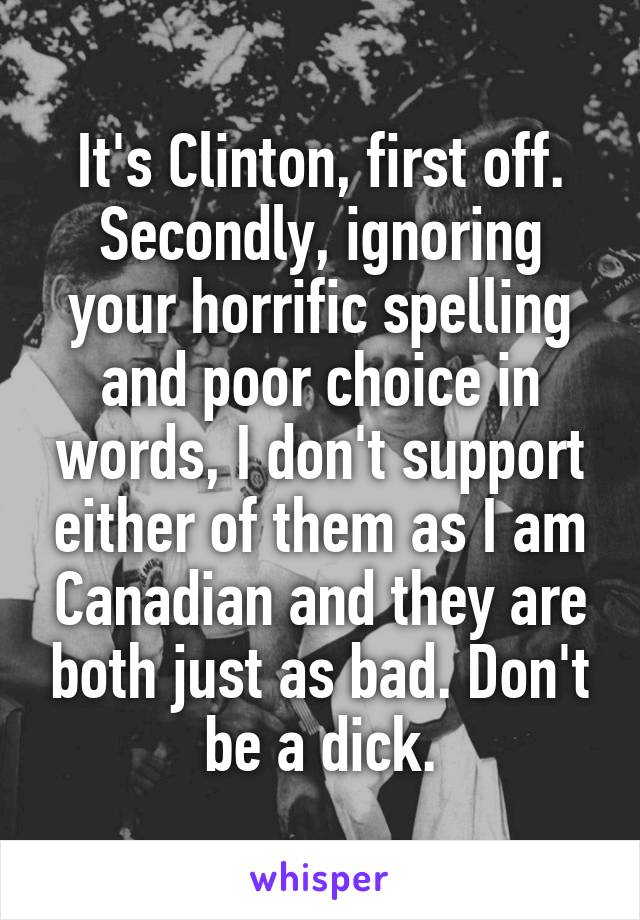 It's Clinton, first off. Secondly, ignoring your horrific spelling and poor choice in words, I don't support either of them as I am Canadian and they are both just as bad. Don't be a dick.