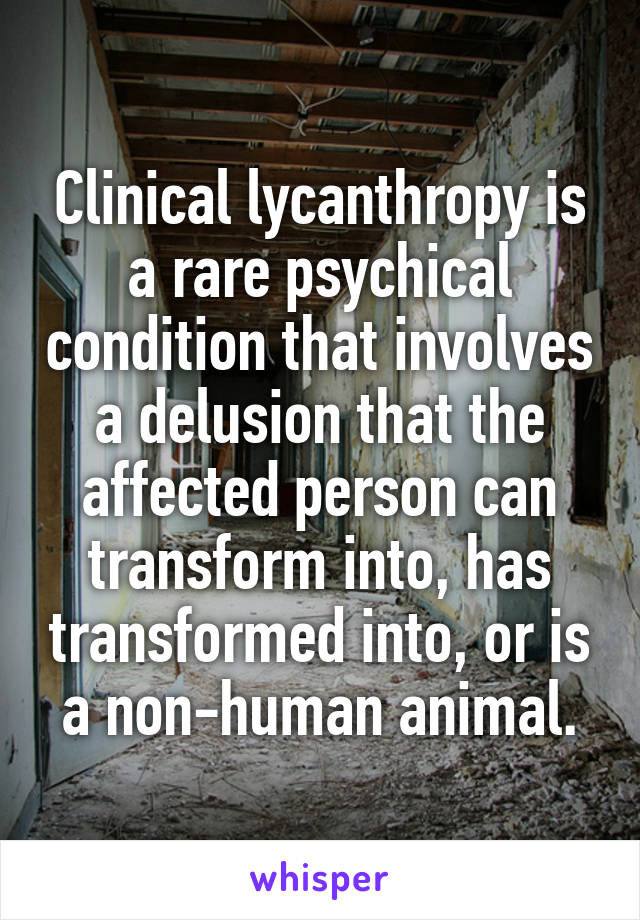 Clinical lycanthropy is a rare psychical condition that involves a delusion that the affected person can transform into, has transformed into, or is a non-human animal.