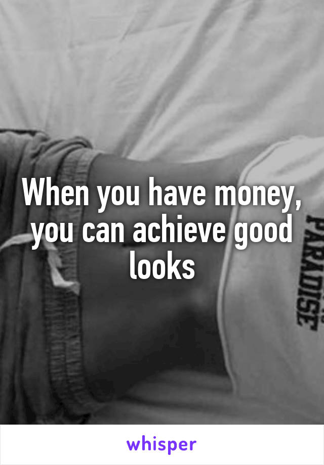 When you have money, you can achieve good looks