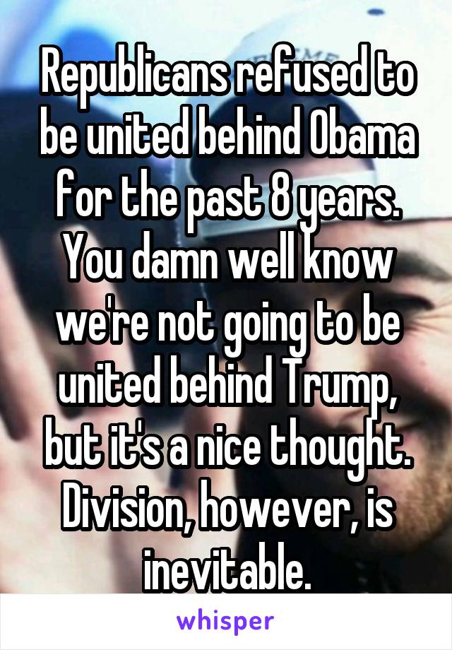 Republicans refused to be united behind Obama for the past 8 years. You damn well know we're not going to be united behind Trump, but it's a nice thought. Division, however, is inevitable.