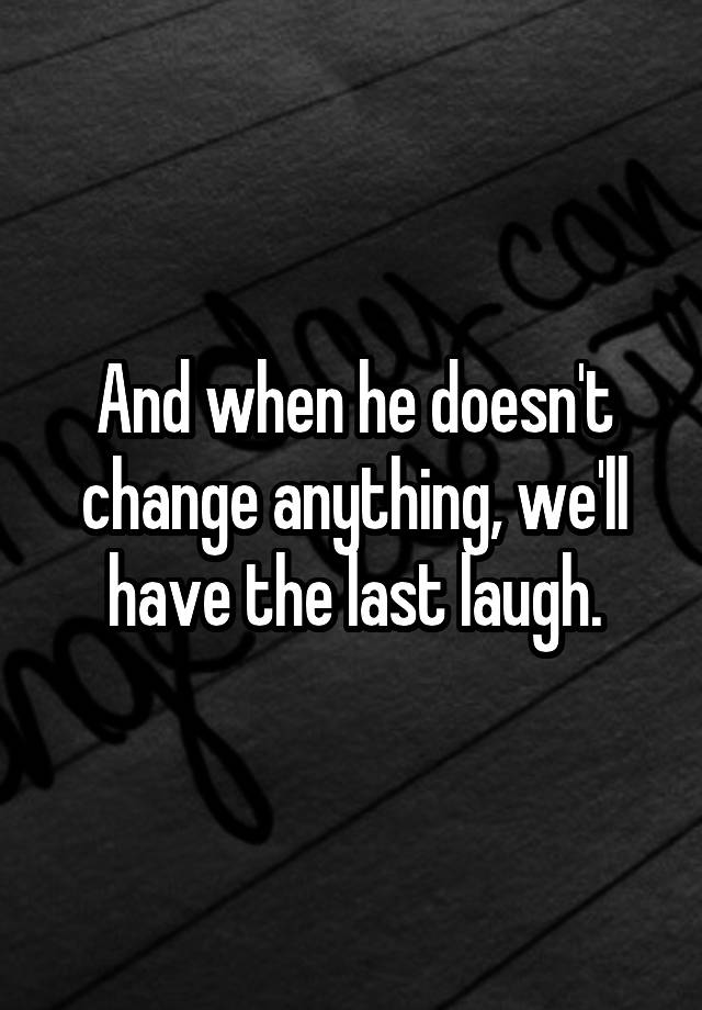 and-when-he-doesn-t-change-anything-we-ll-have-the-last-laugh