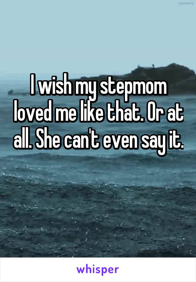 I wish my stepmom loved me like that. Or at all. She can't even say it. 
