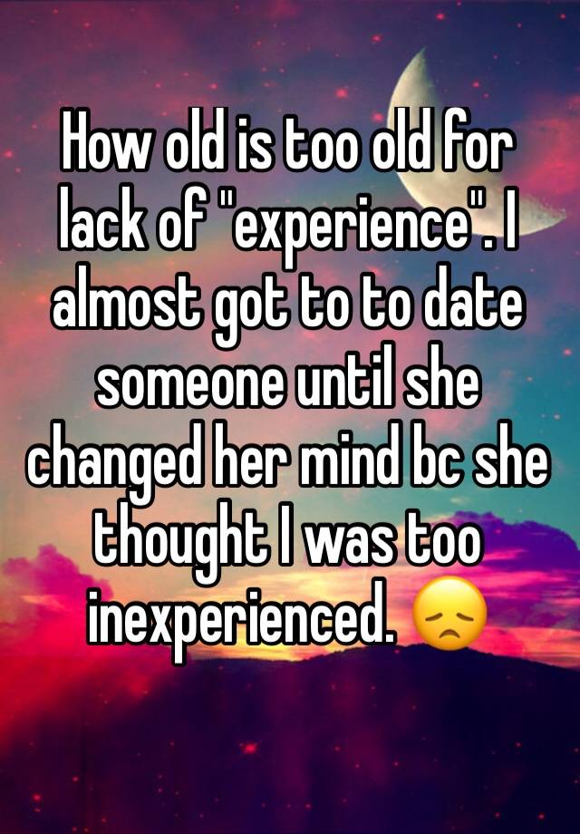 how-old-is-too-old-for-lack-of-experience-i-almost-got-to-to-date