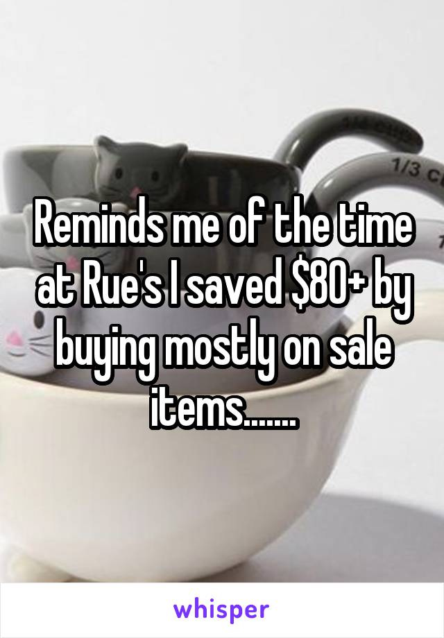 Reminds me of the time at Rue's I saved $80+ by buying mostly on sale items.......