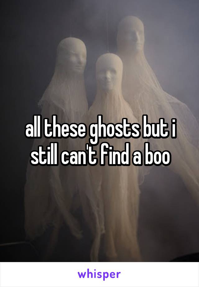 all these ghosts but i still can't find a boo