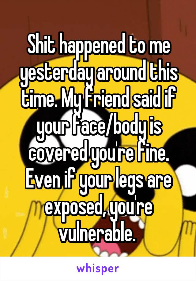 Shit happened to me yesterday around this time. My friend said if your face/body is covered you're fine. Even if your legs are exposed, you're vulnerable. 