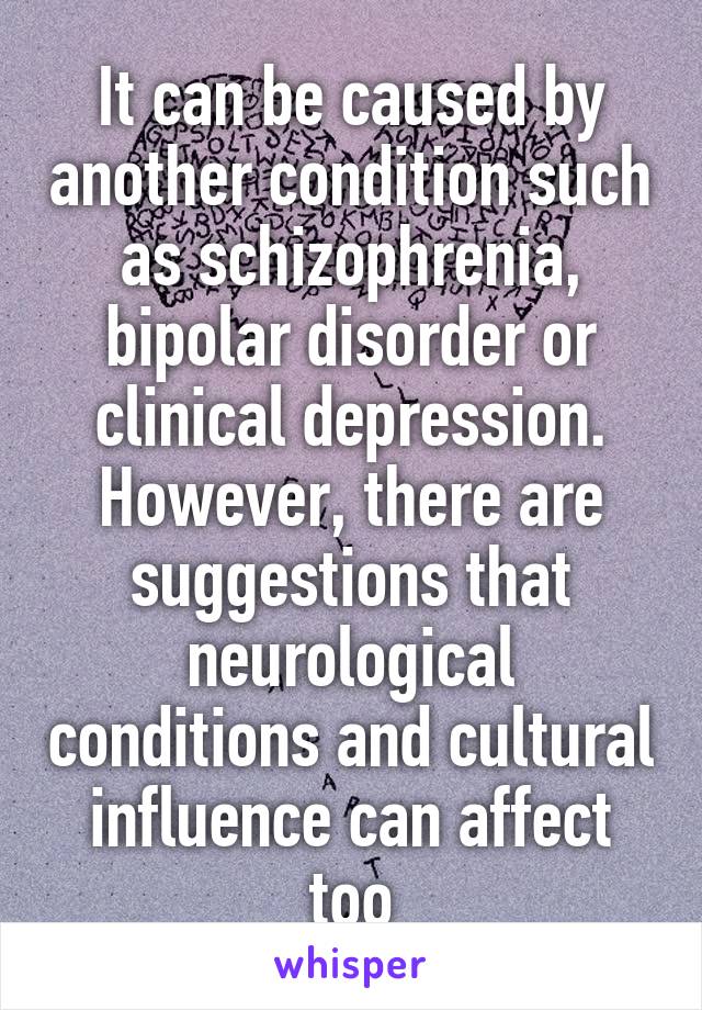 It can be caused by another condition such as schizophrenia, bipolar disorder or clinical depression. However, there are suggestions that neurological conditions and cultural influence can affect too