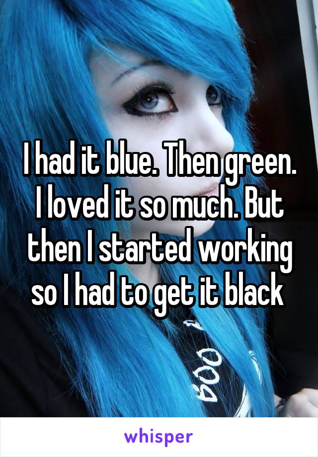 I had it blue. Then green. I loved it so much. But then I started working so I had to get it black 