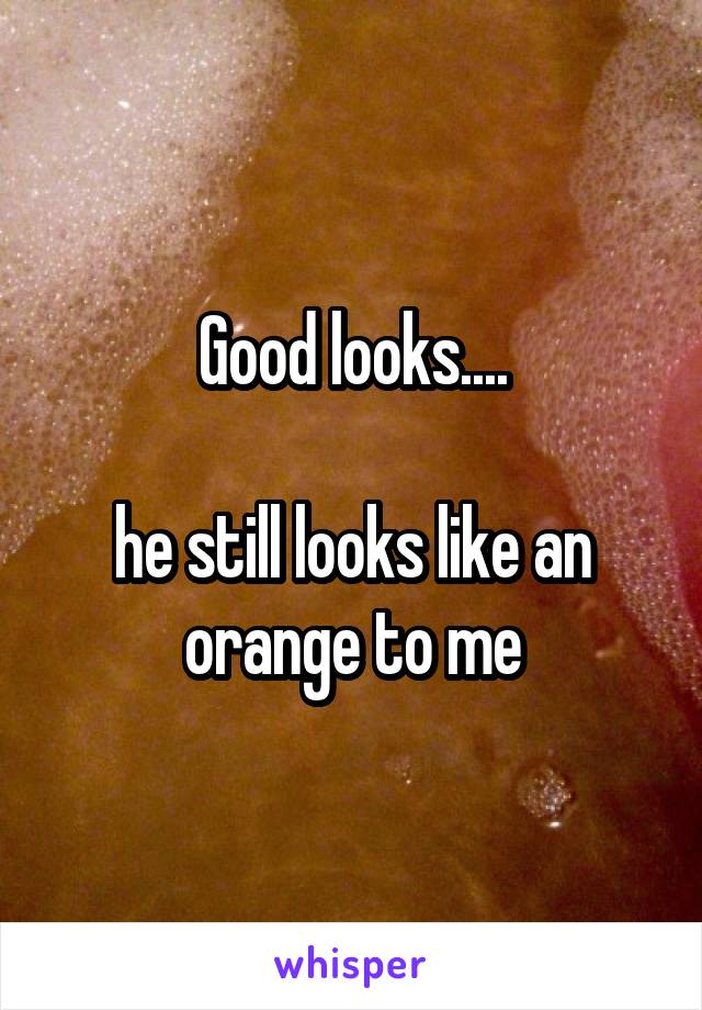Good looks....

he still looks like an orange to me