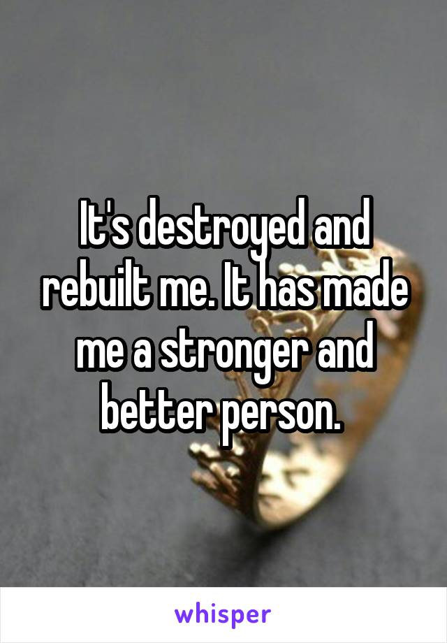 It's destroyed and rebuilt me. It has made me a stronger and better person. 