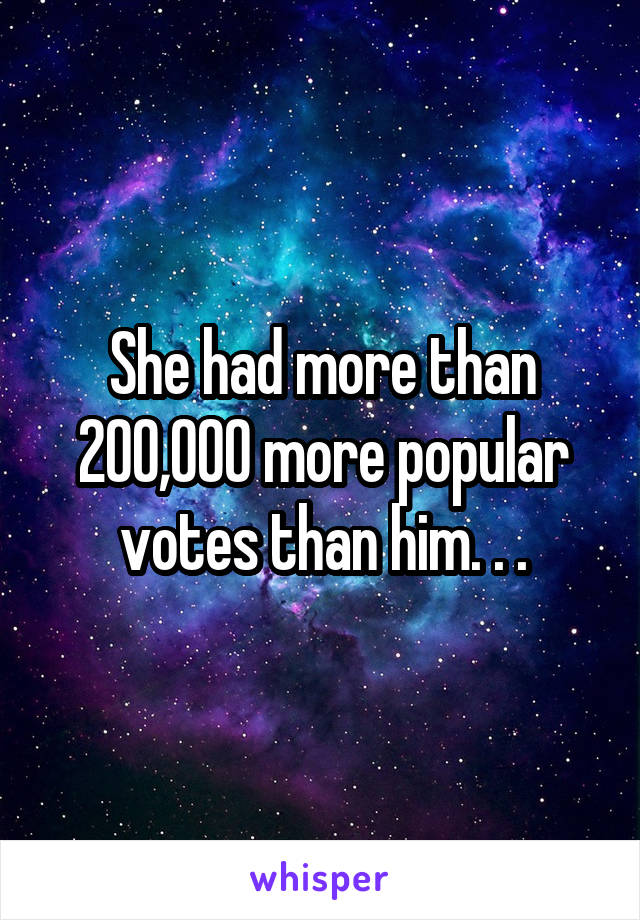 She had more than 200,000 more popular votes than him. . .
