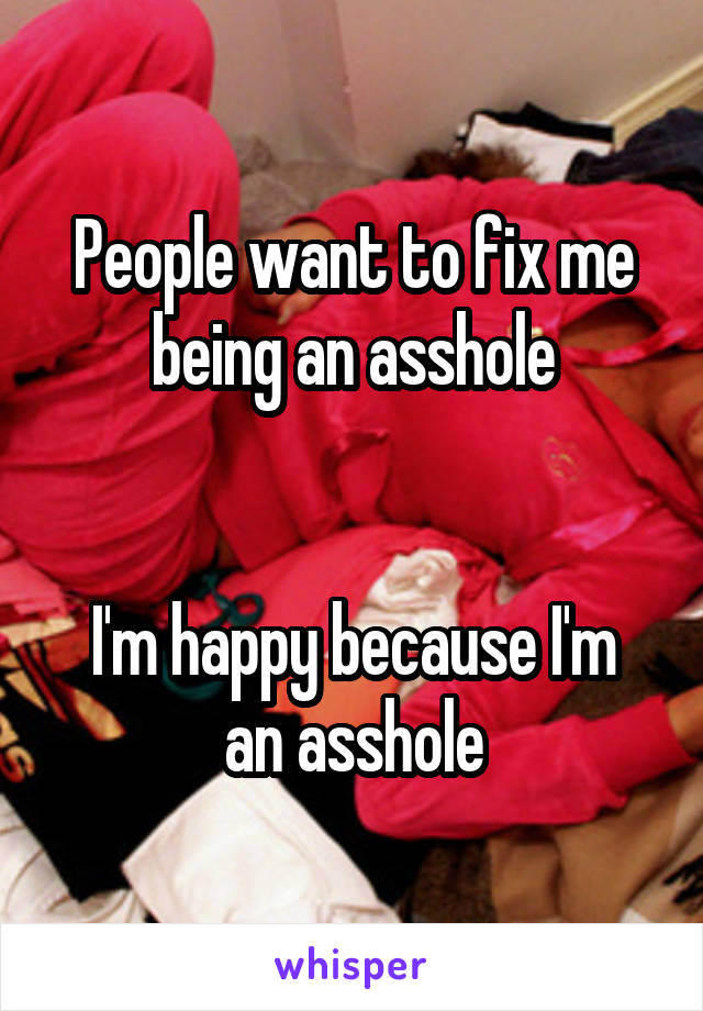 People want to fix me being an asshole


I'm happy because I'm an asshole