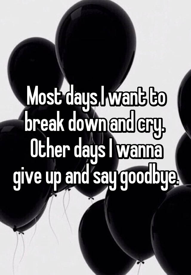 most-days-i-want-to-break-down-and-cry-other-days-i-wanna-give-up-and