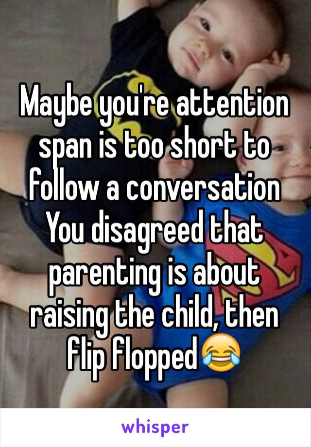 Maybe you're attention span is too short to follow a conversation
You disagreed that parenting is about raising the child, then flip flopped😂