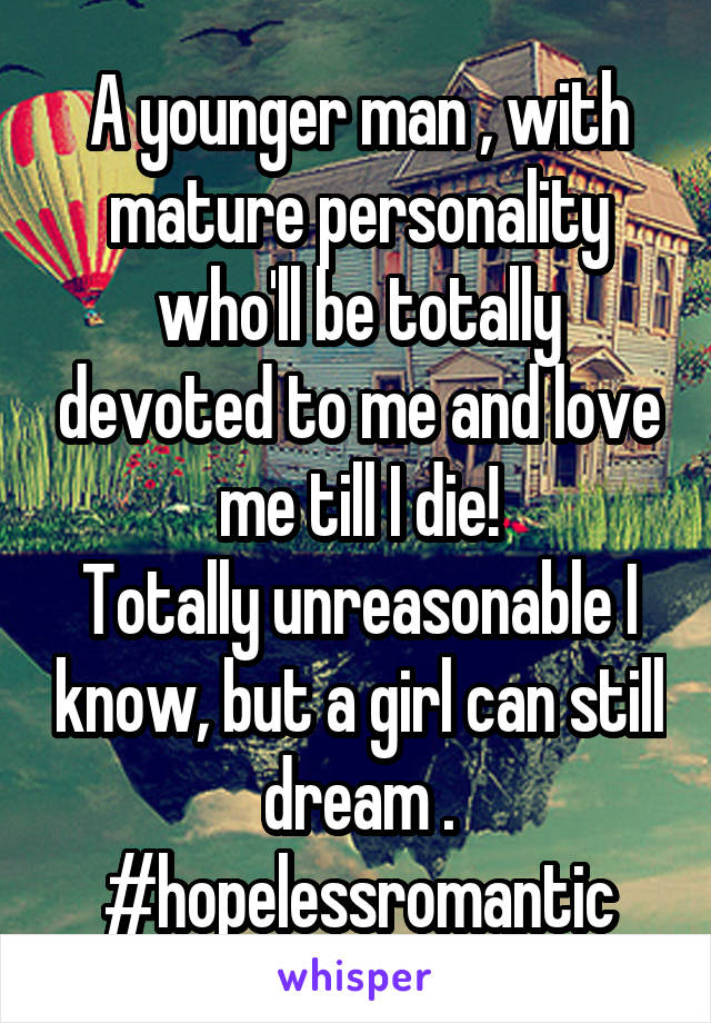 A younger man , with mature personality who'll be totally devoted to me and love me till I die!
Totally unreasonable I know, but a girl can still dream .
#hopelessromantic