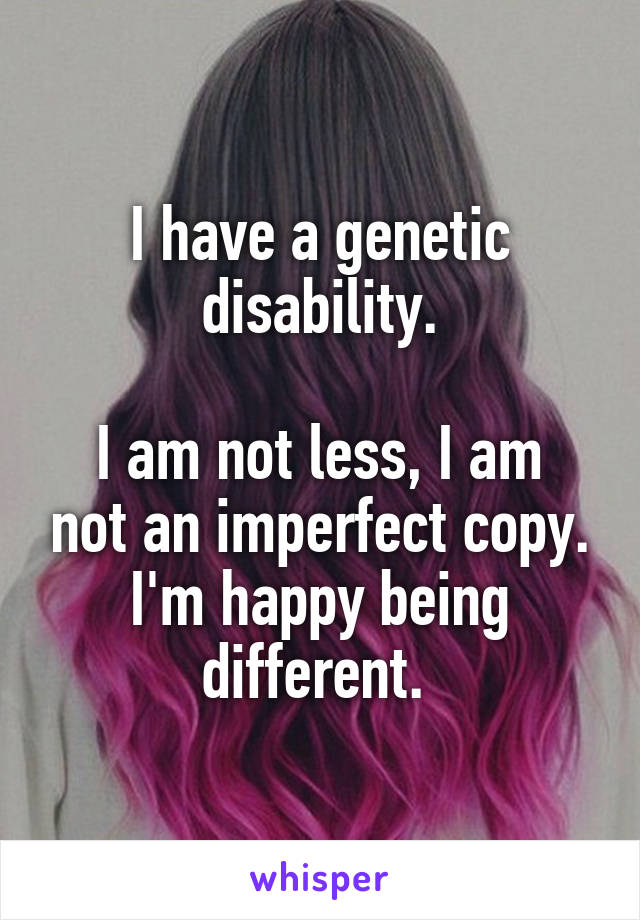 I have a genetic disability.

I am not less, I am not an imperfect copy. I'm happy being different. 
