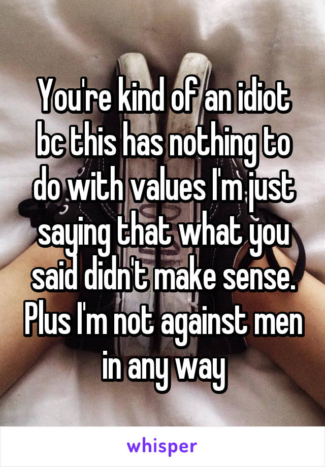 You're kind of an idiot bc this has nothing to do with values I'm just saying that what you said didn't make sense. Plus I'm not against men in any way