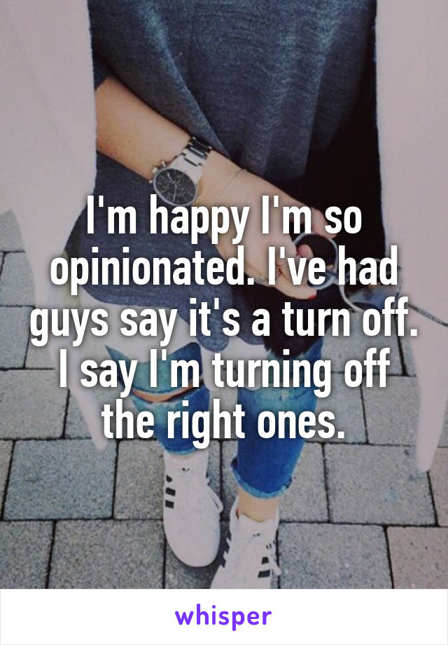 I'm happy I'm so opinionated. I've had guys say it's a turn off. I say I'm turning off the right ones.