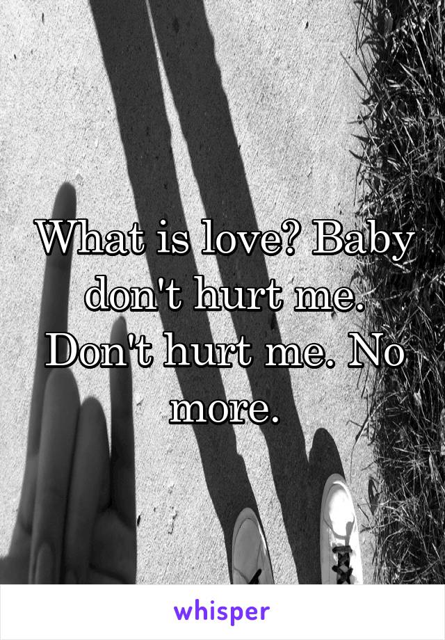 What is love? Baby don't hurt me. Don't hurt me. No more.