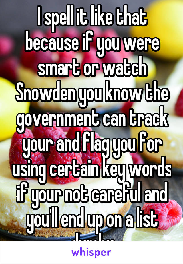 I spell it like that because if you were smart or watch Snowden you know the government can track your and flag you for using certain key words if your not careful and you'll end up on a list dumby