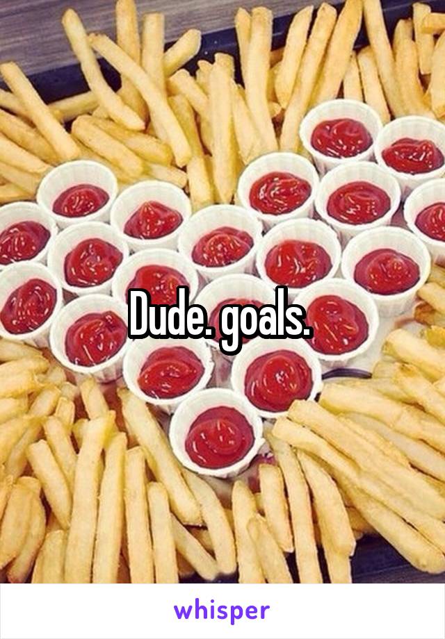 Dude. goals. 